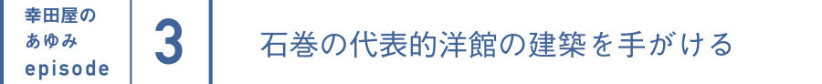 幸田屋のあゆみepisode3 石巻の代表的洋館の建築を手がける